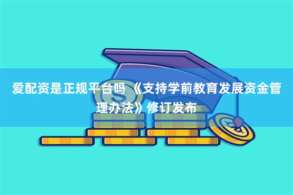 爱配资是正规平台吗 《支持学前教育发展资金管理办法》修订发布