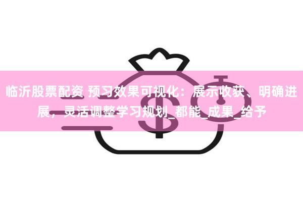临沂股票配资 预习效果可视化：展示收获、明确进展，灵活调整学习规划_都能_成果_给予