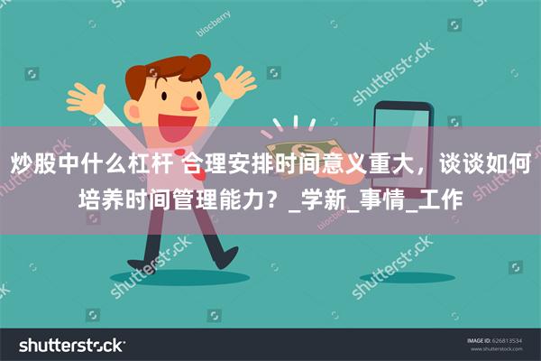 炒股中什么杠杆 合理安排时间意义重大，谈谈如何培养时间管理能力？_学新_事情_工作