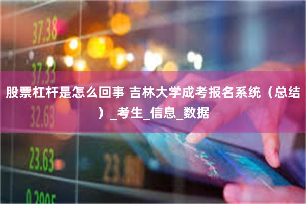 股票杠杆是怎么回事 吉林大学成考报名系统（总结）_考生_信息_数据
