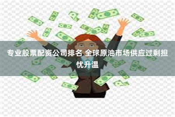 专业股票配资公司排名 全球原油市场供应过剩担忧升温