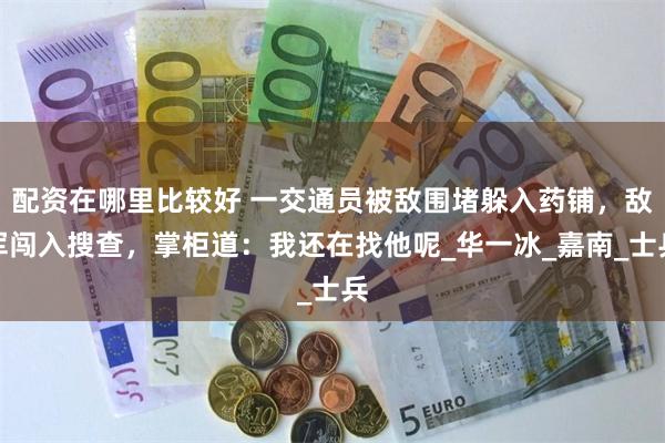 配资在哪里比较好 一交通员被敌围堵躲入药铺，敌军闯入搜查，掌柜道：我还在找他呢_华一冰_嘉南_士兵