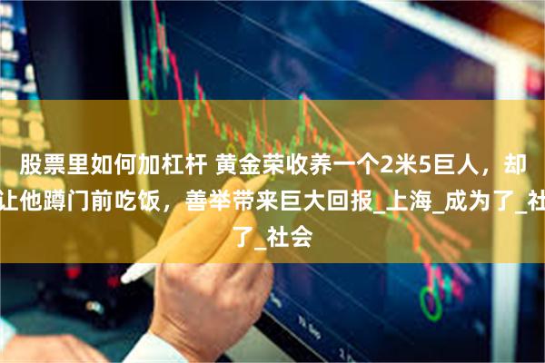 股票里如何加杠杆 黄金荣收养一个2米5巨人，却只让他蹲门前吃饭，善举带来巨大回报_上海_成为了_社会