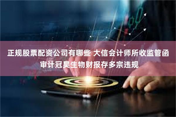 正规股票配资公司有哪些 大信会计师所收监管函 审计冠昊生物财报存多宗违规