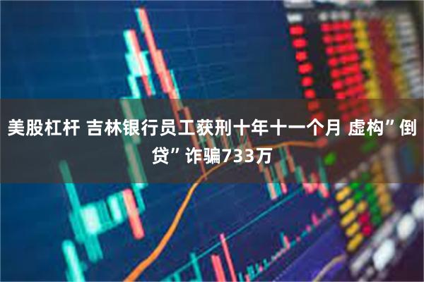 美股杠杆 吉林银行员工获刑十年十一个月 虚构”倒贷”诈骗733万