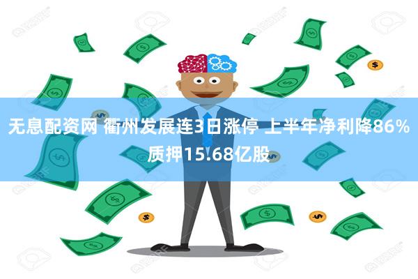 无息配资网 衢州发展连3日涨停 上半年净利降86%质押15.68亿股