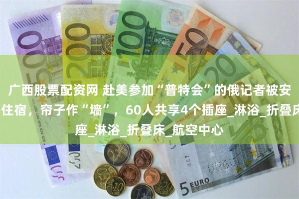 广西股票配资网 赴美参加“普特会”的俄记者被安排到体育场住宿，帘子作“墙”，60人共享4个插座_淋浴_折叠床_航空中心