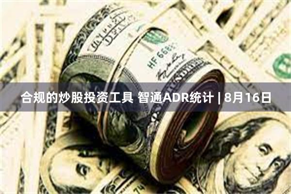 合规的炒股投资工具 智通ADR统计 | 8月16日