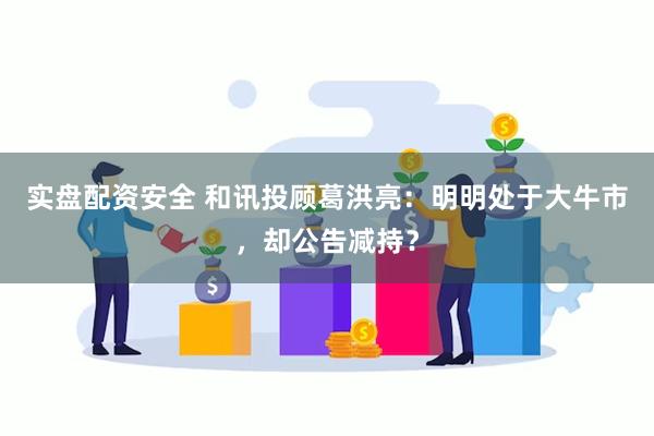 实盘配资安全 和讯投顾葛洪亮：明明处于大牛市，却公告减持？