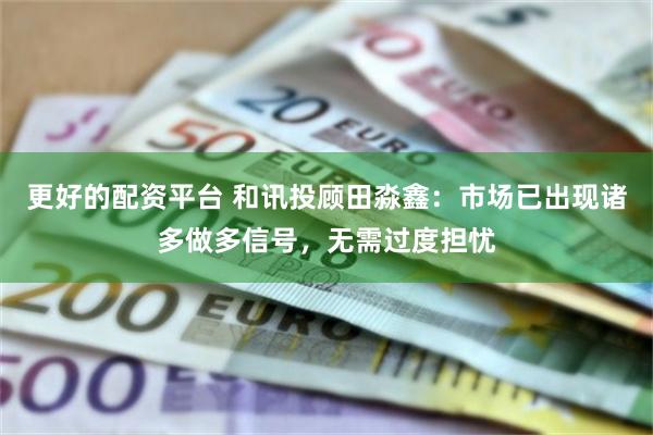更好的配资平台 和讯投顾田淼鑫：市场已出现诸多做多信号，无需过度担忧