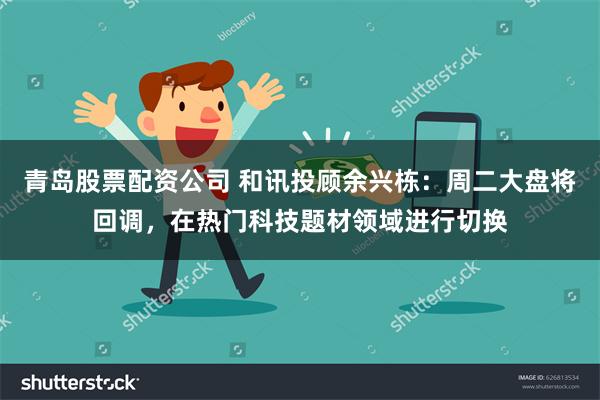 青岛股票配资公司 和讯投顾余兴栋：周二大盘将回调，在热门科技题材领域进行切换