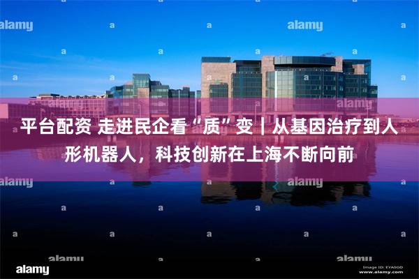 平台配资 走进民企看“质”变｜从基因治疗到人形机器人，科技创新在上海不断向前