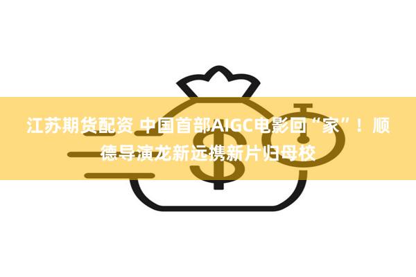 江苏期货配资 中国首部AIGC电影回“家”！顺德导演龙新远携新片归母校